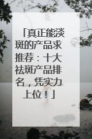 真正能淡斑的产品求推荐：十大祛斑产品排名，凭实力上位！