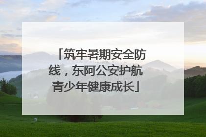 筑牢暑期安全防线，东阿公安护航青少年健康成长
