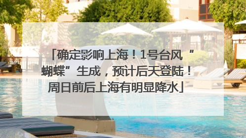 确定影响上海！1号台风“蝴蝶”生成，预计后天登陆！周日前后上海有明显降水