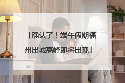 确认了！端午假期福州出城高峰即将出现