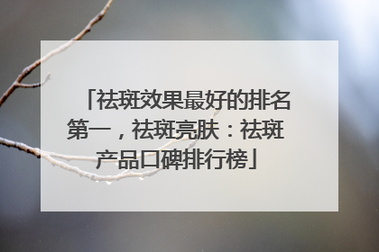 祛斑效果最好的排名第一，祛斑亮肤：祛斑产品口碑排行榜