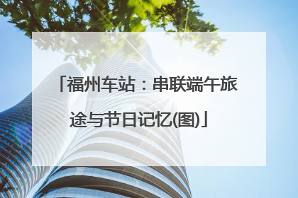 福州车站：串联端午旅途与节日记忆(图)