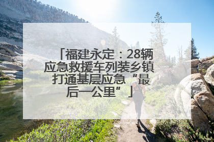 福建永定：28辆应急救援车列装乡镇 打通基层应急“最后一公里”