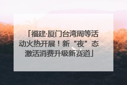福建·厦门台湾周等活动火热开展！新“夜”态激活消费升级新赛道