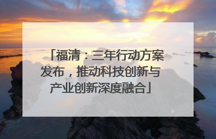 福清：三年行动方案发布，推动科技创新与产业创新深度融合