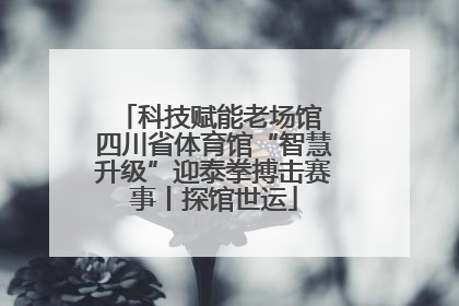 科技赋能老场馆 四川省体育馆“智慧升级”迎泰拳搏击赛事丨探馆世运