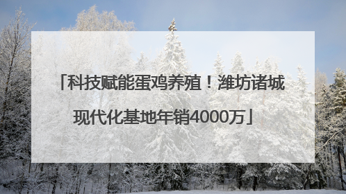 科技赋能蛋鸡养殖！潍坊诸城现代化基地年销4000万