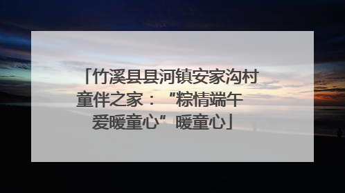 竹溪县县河镇安家沟村童伴之家：“粽情端午 爱暖童心”暖童心
