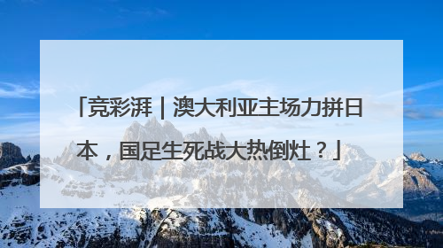 竞彩湃｜澳大利亚主场力拼日本，国足生死战大热倒灶？