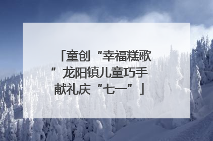 童创“幸福糕歌”龙阳镇儿童巧手献礼庆“七一”