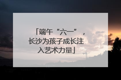 端午“六一”，长沙为孩子成长注入艺术力量
