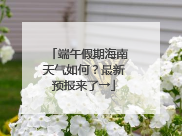 端午假期海南天气如何？最新预报来了→