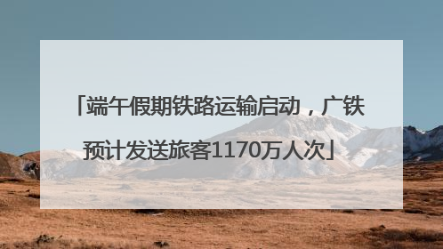 端午假期铁路运输启动，广铁预计发送旅客1170万人次