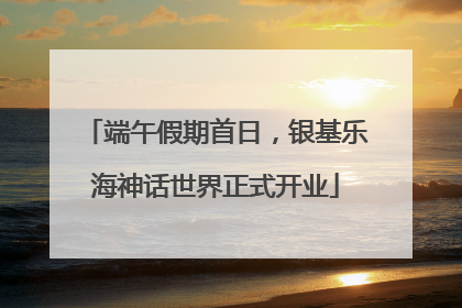 端午假期首日，银基乐海神话世界正式开业
