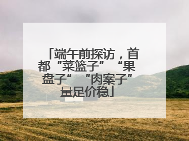 端午前探访，首都“菜篮子”“果盘子”“肉案子”量足价稳