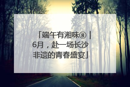 端午有湘味⑧｜6月，赴一场长沙非遗的青春盛宴