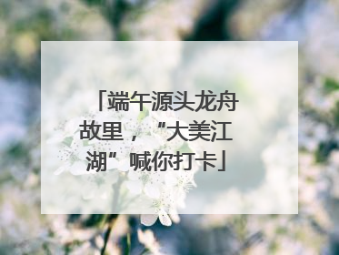 端午源头龙舟故里，“大美江湖”喊你打卡
