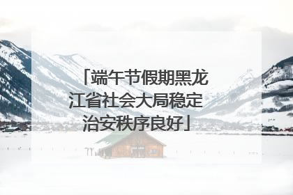 端午节假期黑龙江省社会大局稳定治安秩序良好