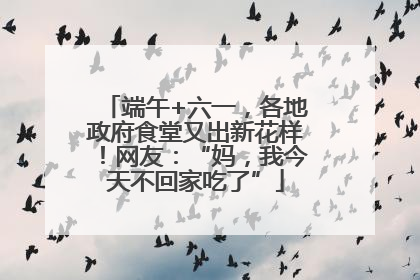 端午+六一，各地政府食堂又出新花样！网友：“妈，我今天不回家吃了”