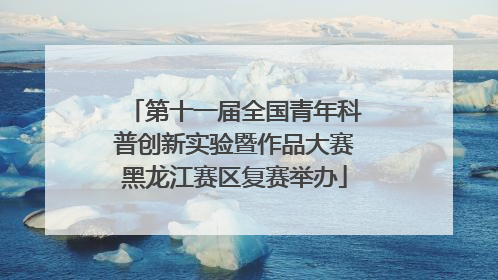 第十一届全国青年科普创新实验暨作品大赛黑龙江赛区复赛举办