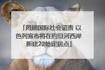罔顾国际社会谴责 以色列宣布将在约旦河西岸新建22处定居点