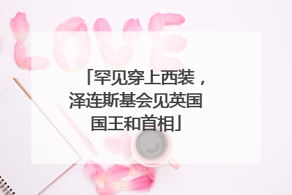 罕见穿上西装，泽连斯基会见英国国王和首相