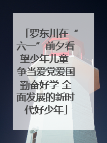 罗东川在“六一”前夕看望少年儿童 争当爱党爱国勤奋好学 全面发展的新时代好少年