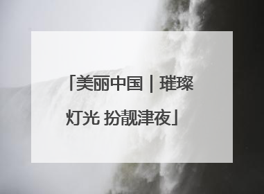 美丽中国｜璀璨灯光 扮靓津夜