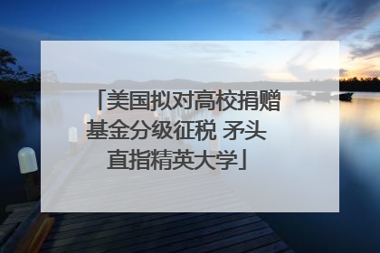 美国拟对高校捐赠基金分级征税 矛头直指精英大学