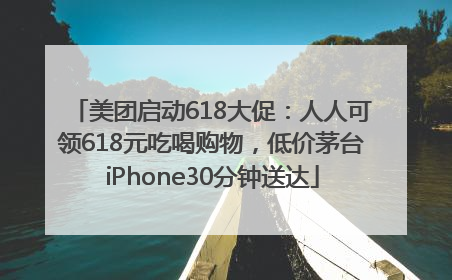 美团启动618大促：人人可领618元吃喝购物，低价茅台iPhone30分钟送达