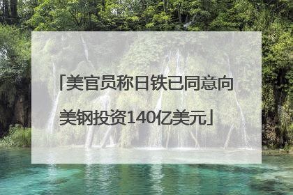 美官员称日铁已同意向美钢投资140亿美元
