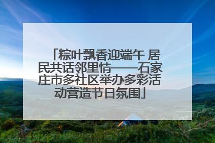 粽叶飘香迎端午 居民共话邻里情——石家庄市多社区举办多彩活动营造节日氛围
