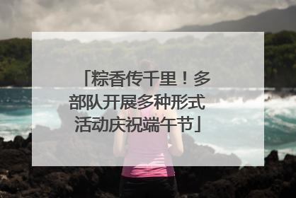粽香传千里！多部队开展多种形式活动庆祝端午节
