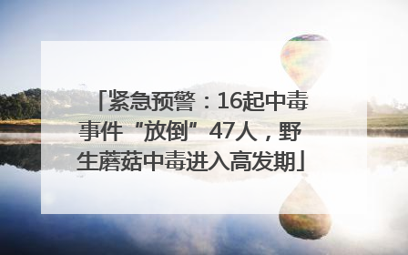 紧急预警：16起中毒事件“放倒”47人，野生蘑菇中毒进入高发期
