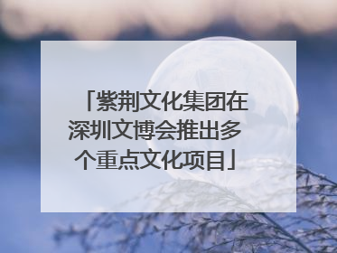 紫荆文化集团在深圳文博会推出多个重点文化项目