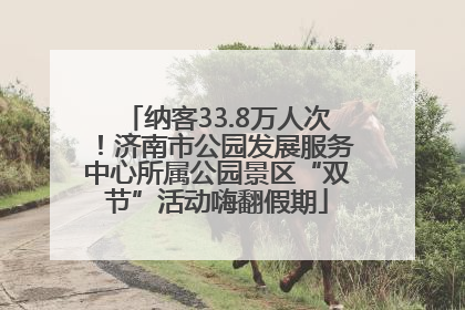 纳客33.8万人次！济南市公园发展服务中心所属公园景区“双节”活动嗨翻假期