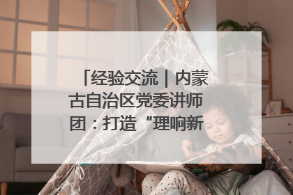 经验交流｜内蒙古自治区党委讲师团：打造“理响新征程”宣讲品牌