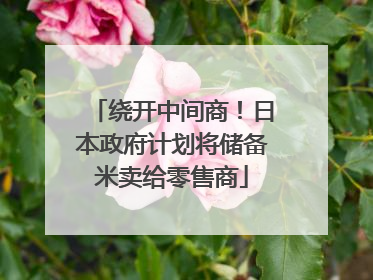 绕开中间商！日本政府计划将储备米卖给零售商