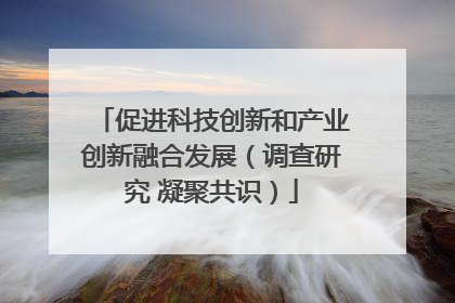 促进科技创新和产业创新融合发展（调查研究 凝聚共识）