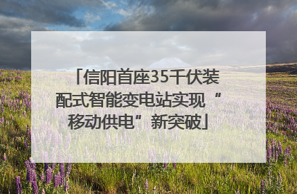 信阳首座35千伏装配式智能变电站实现“移动供电”新突破