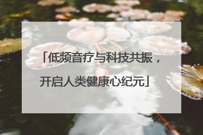 低频音疗与科技共振，开启人类健康心纪元