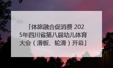 体旅融合促消费 2025年四川省第八届幼儿体育大会（滑板、轮滑）开幕
