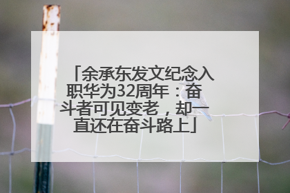 余承东发文纪念入职华为32周年：奋斗者可见变老，却一直还在奋斗路上