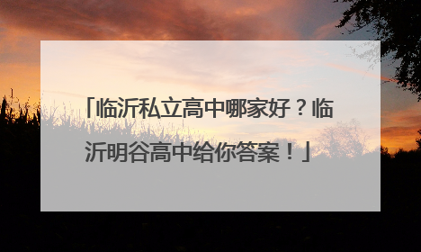 临沂私立高中哪家好？临沂明谷高中给你答案！