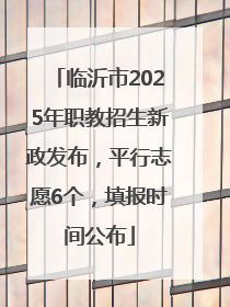 临沂市2025年职教招生新政发布，平行志愿6个，填报时间公布