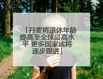 丹麦将退休年龄提高至全球最高水平 更多国家或将逐步跟进