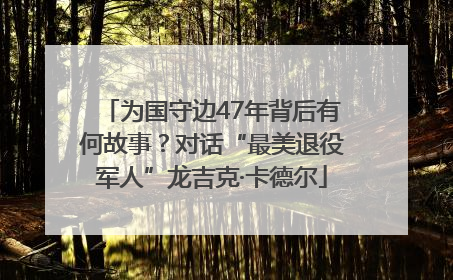 为国守边47年背后有何故事？对话“最美退役军人”龙吉克·卡德尔