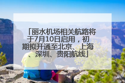 丽水机场相关航路将于7月10日启用，初期拟开通至北京、上海、深圳、贵阳航线