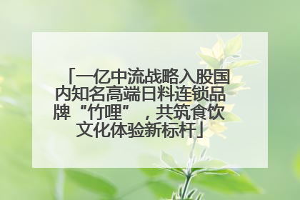 一亿中流战略入股国内知名高端日料连锁品牌“竹哩”，共筑食饮文化体验新标杆
