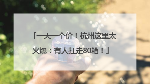 一天一个价！杭州这里太火爆：有人扛走80箱！